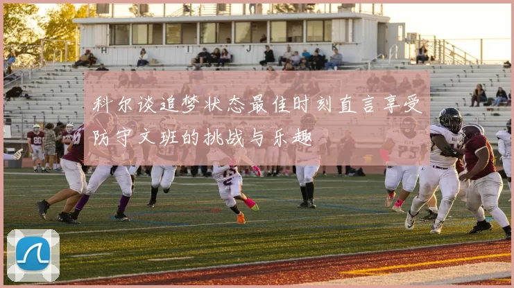 科尔谈追梦状态最佳时刻直言享受防守文班的挑战与乐趣