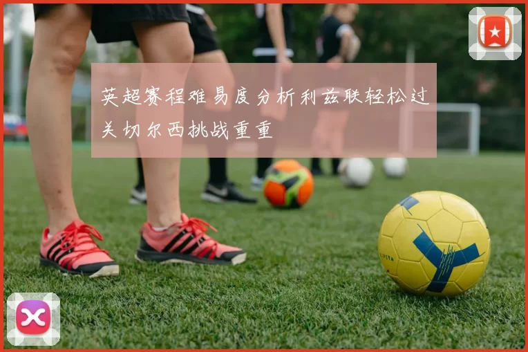 英超赛程难易度分析利兹联轻松过关切尔西挑战重重