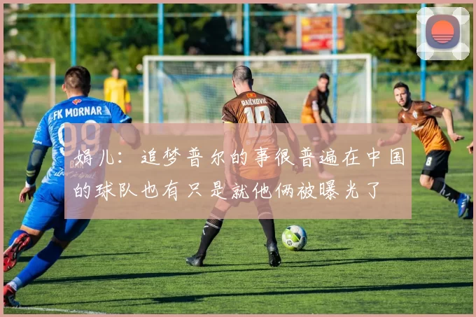 娟儿：追梦普尔的事很普遍在中国的球队也有只是就他俩被曝光了