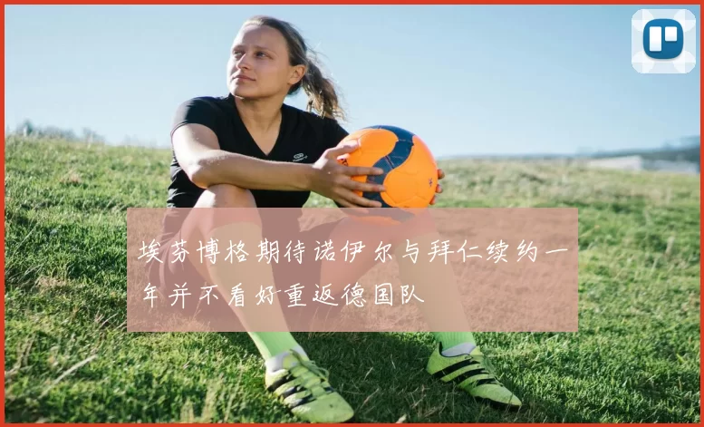 埃芬博格期待诺伊尔与拜仁续约一年并不看好重返德国队