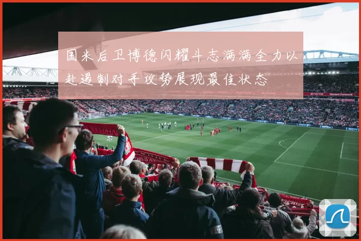 国米后卫博德闪耀斗志满满全力以赴遏制对手攻势展现最佳状态