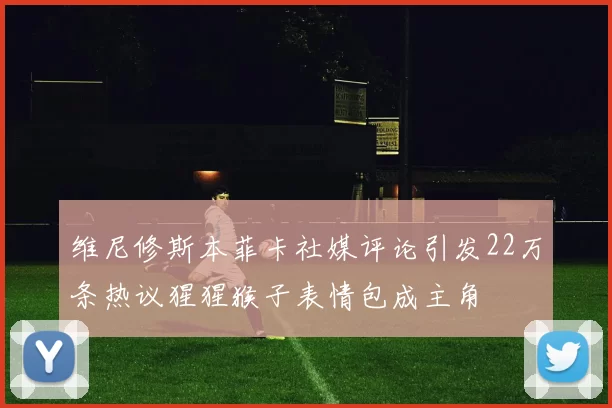 维尼修斯本菲卡社媒评论引发22万条热议猩猩猴子表情包成主角
