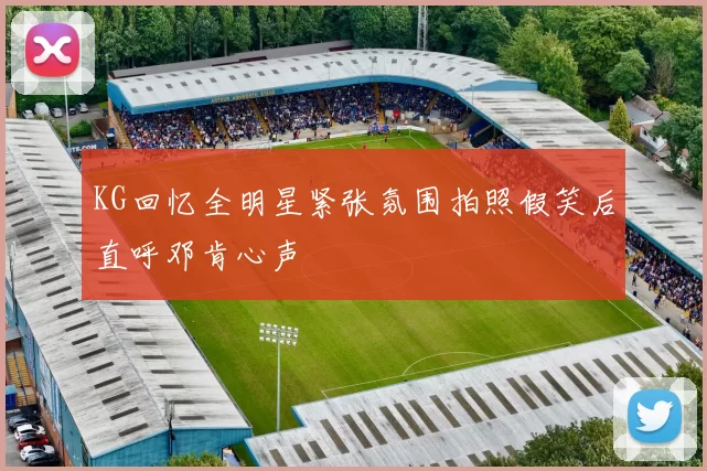 KG回忆全明星紧张氛围拍照假笑后直呼邓肯心声