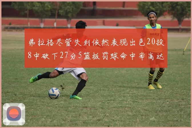 弗拉格尽管失利依然表现出色20投8中砍下27分5篮板罚球命中率高达786
