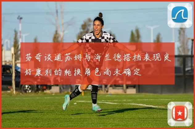 芬奇谈道苏姆与海兰德搭档表现良好康利的轮换角色尚未确定