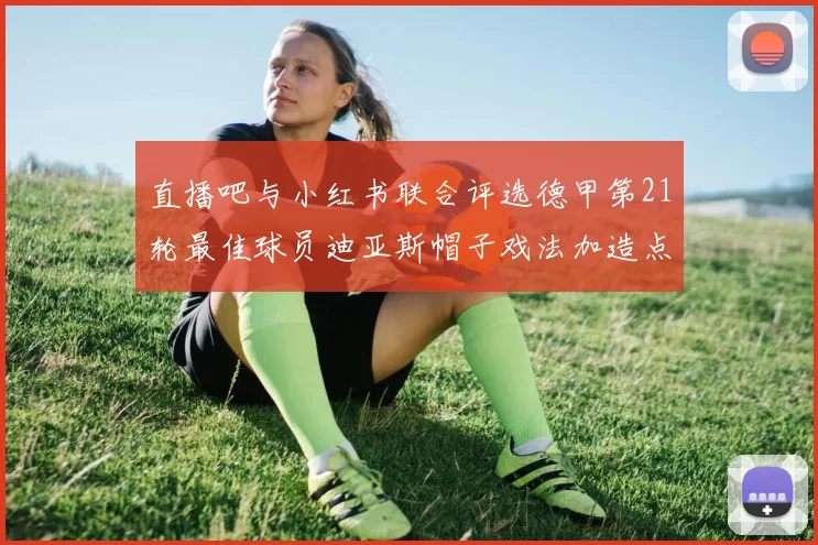 直播吧与小红书联合评选德甲第21轮最佳球员迪亚斯帽子戏法加造点独造五球