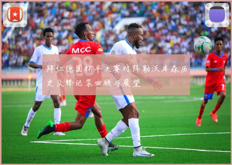 拜仁德国杯半决赛对阵勒沃库森历史交锋记录回顾与展望