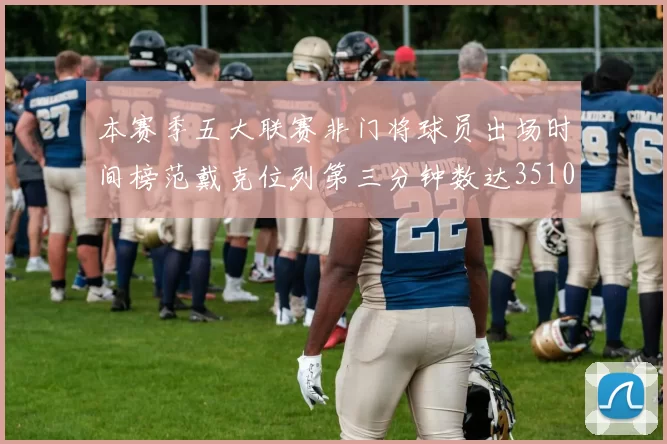 本赛季五大联赛非门将球员出场时间榜范戴克位列第三分钟数达3510