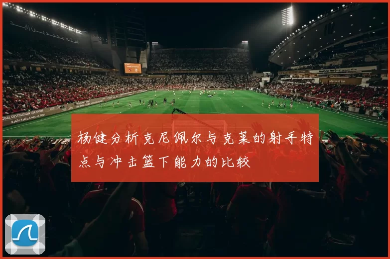 杨健分析克尼佩尔与克莱的射手特点与冲击篮下能力的比较
