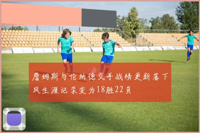 詹姆斯与伦纳德交手战绩更新落下风生涯记录变为18胜22负