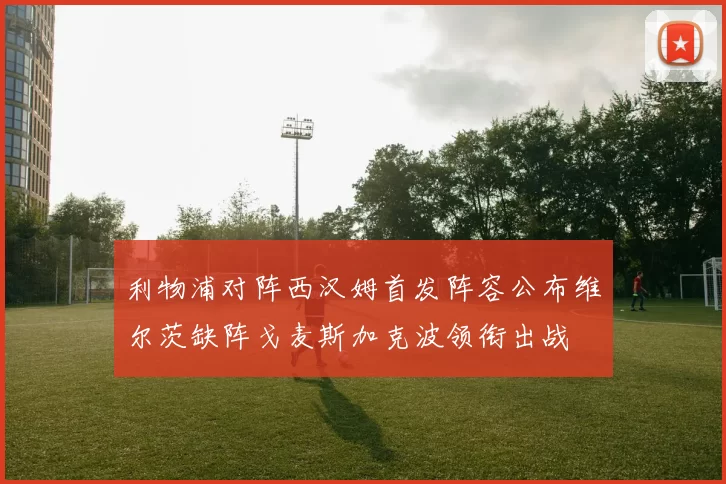 利物浦对阵西汉姆首发阵容公布维尔茨缺阵戈麦斯加克波领衔出战