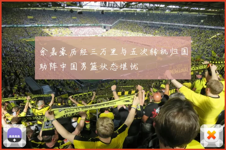 余嘉豪历经三万里与五次转机归国助阵中国男篮状态堪忧