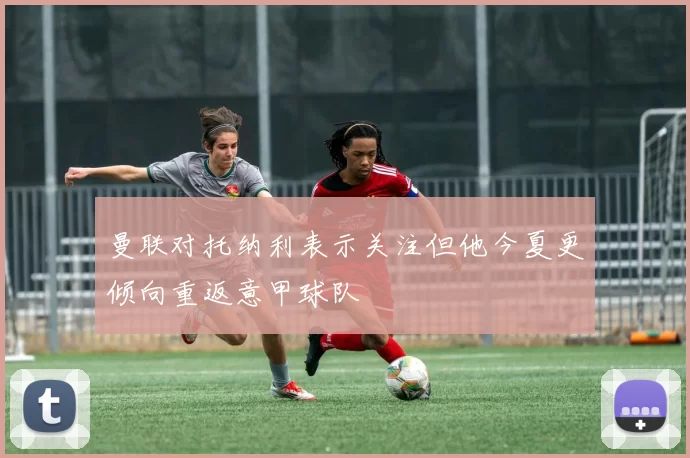 曼联对托纳利表示关注但他今夏更倾向重返意甲球队