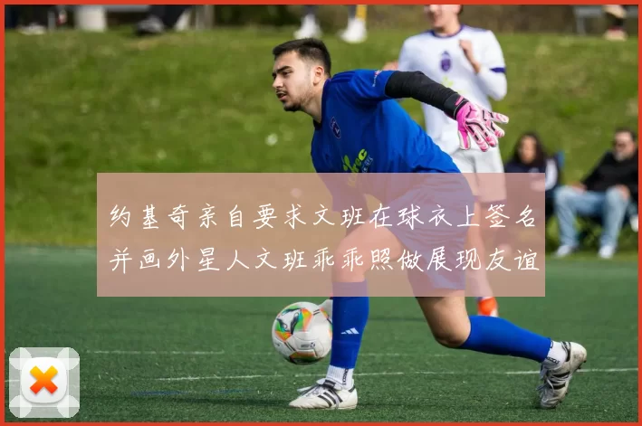 约基奇亲自要求文班在球衣上签名并画外星人文班乖乖照做展现友谊与幽默