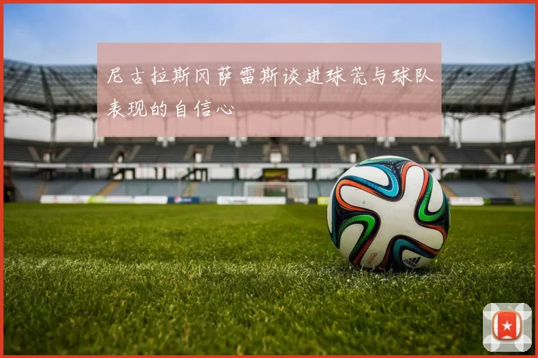 尼古拉斯冈萨雷斯谈进球荒与球队表现的自信心