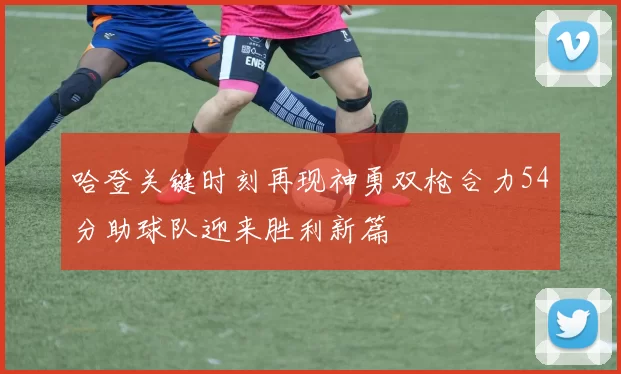 哈登关键时刻再现神勇双枪合力54分助球队迎来胜利新篇