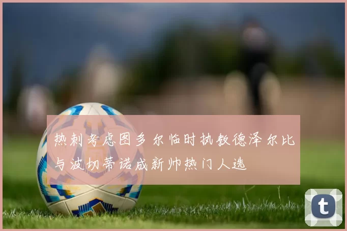 热刺考虑图多尔临时执教德泽尔比与波切蒂诺成新帅热门人选