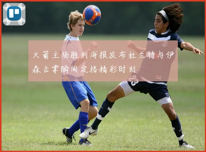 火箭主场胜利海报发布杜兰特与伊森击掌瞬间定格精彩时刻