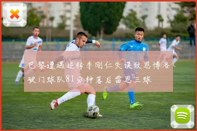 巴黎遭遇逆转李刚仁失误致恩博洛破门球队81分钟落后雷恩三球