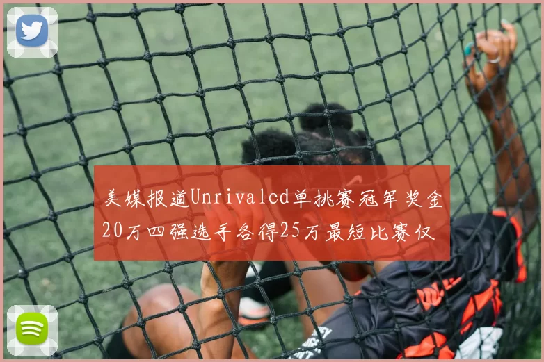 美媒报道Unrivaled单挑赛冠军奖金20万四强选手各得25万最短比赛仅15分钟结束