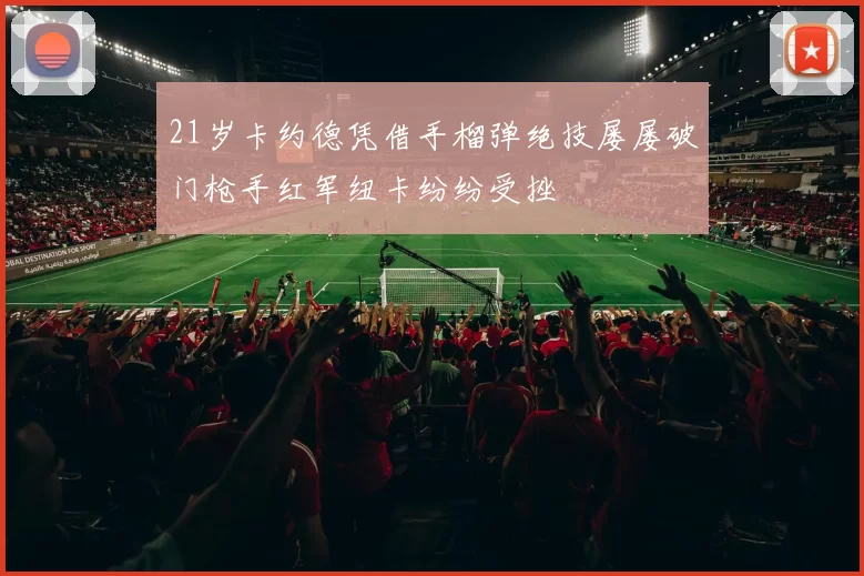 21岁卡约德凭借手榴弹绝技屡屡破门枪手红军纽卡纷纷受挫