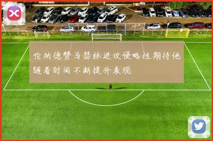 伦纳德赞马瑟林进攻侵略性期待他随着时间不断提升表现