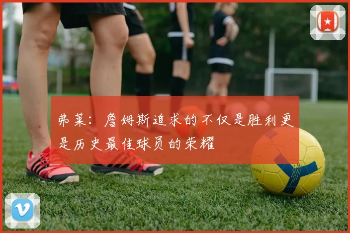 弗莱：詹姆斯追求的不仅是胜利更是历史最佳球员的荣耀