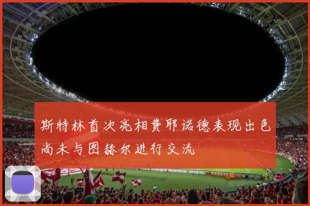斯特林首次亮相费耶诺德表现出色尚未与图赫尔进行交流