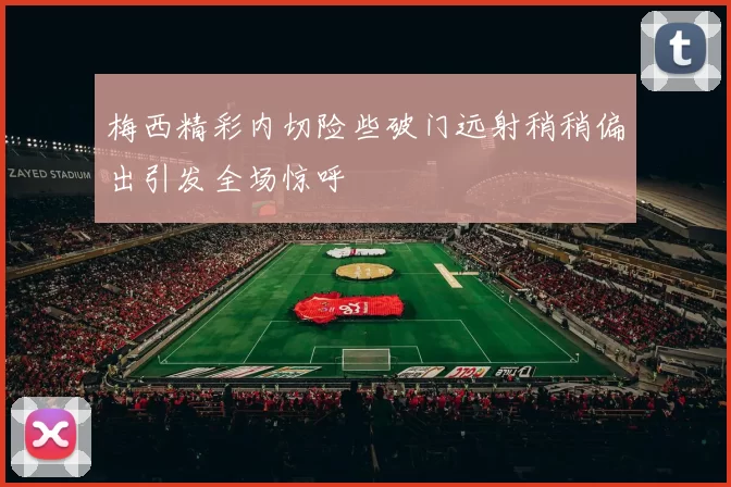 梅西精彩内切险些破门远射稍稍偏出引发全场惊呼