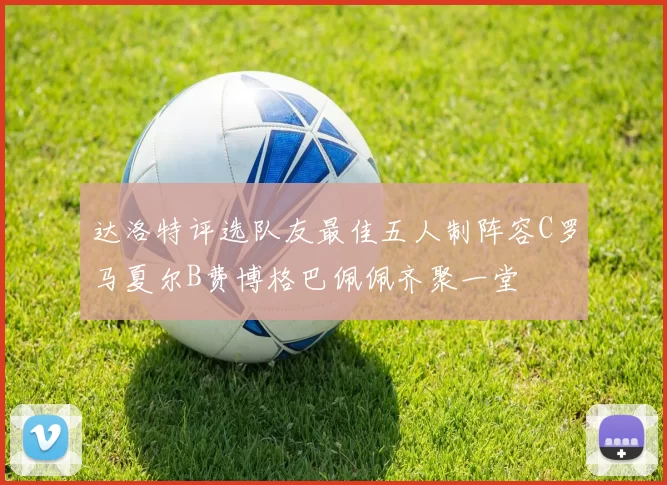 达洛特评选队友最佳五人制阵容C罗马夏尔B费博格巴佩佩齐聚一堂