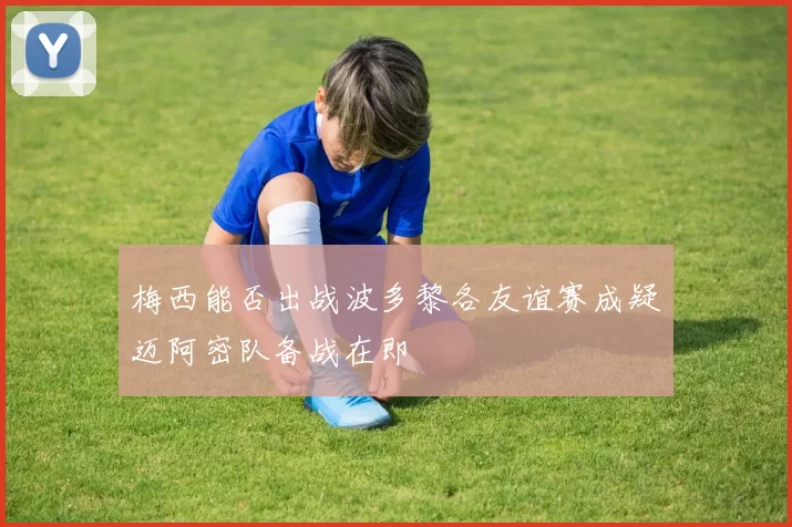 梅西能否出战波多黎各友谊赛成疑迈阿密队备战在即