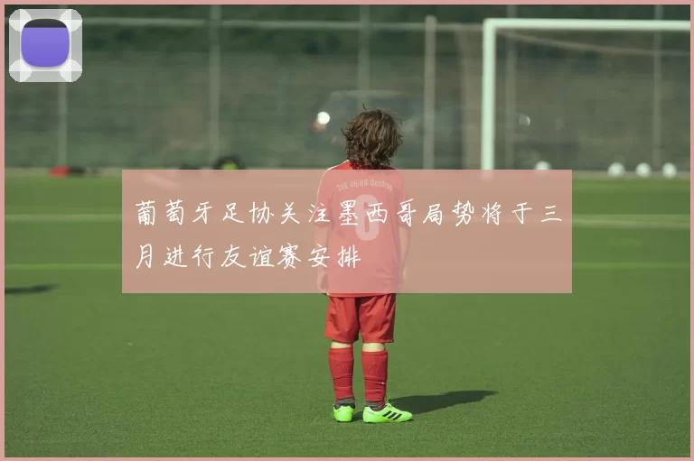 葡萄牙足协关注墨西哥局势将于三月进行友谊赛安排