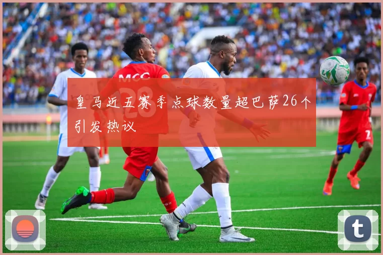皇马近五赛季点球数量超巴萨26个引发热议