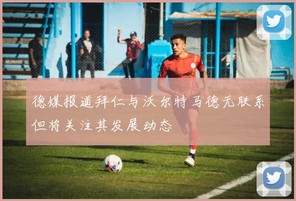 德媒报道拜仁与沃尔特马德无联系但将关注其发展动态