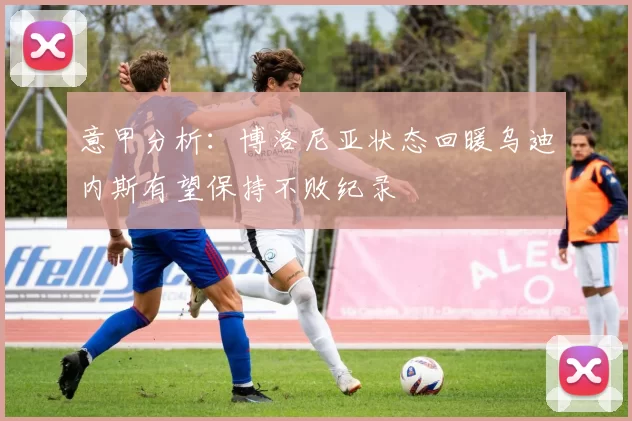 意甲分析：博洛尼亚状态回暖乌迪内斯有望保持不败纪录