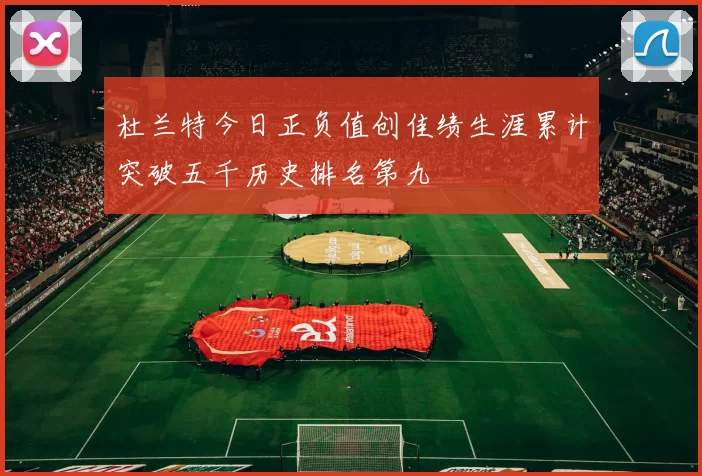 杜兰特今日正负值创佳绩生涯累计突破五千历史排名第九