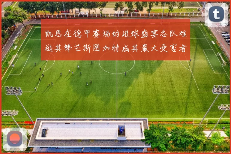 凯恩在德甲赛场的进球盛宴各队难逃其锋芒斯图加特成其最大受害者