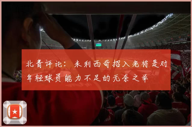 北青评论：米利西奇招入老将是对年轻球员能力不足的无奈之举