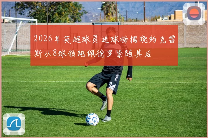 2026年英超球员进球榜揭晓约克雷斯以8球领跑佩德罗紧随其后