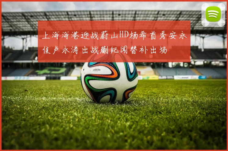 上海海港迎战蔚山HD杨希首秀安永佳卢永涛出战蒯纪闻替补出场