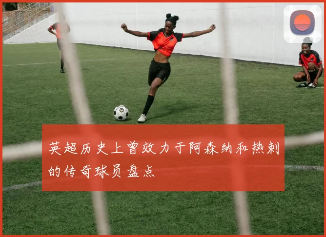 英超历史上曾效力于阿森纳和热刺的传奇球员盘点
