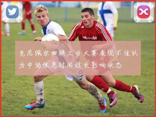 克尼佩尔回顾三分大赛表现不佳认为中场休息时间过长影响状态