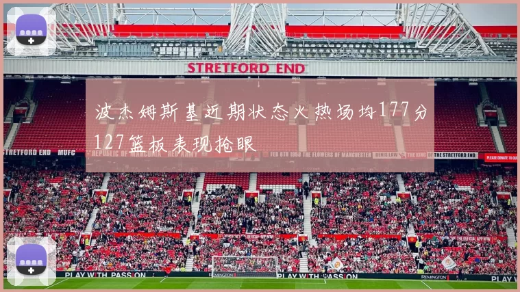 波杰姆斯基近期状态火热场均177分127篮板表现抢眼