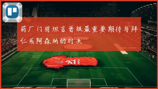 药厂门将坦言晋级最重要期待与拜仁或阿森纳的对决