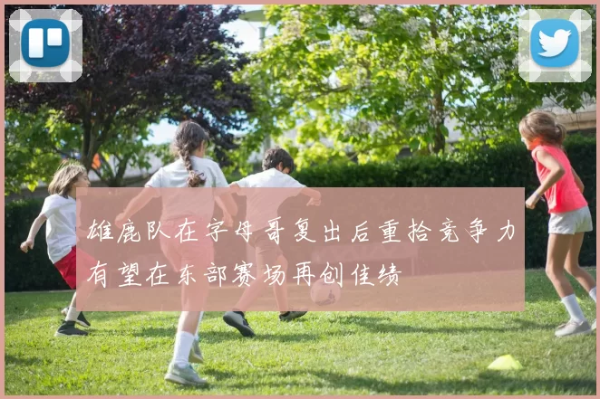 雄鹿队在字母哥复出后重拾竞争力有望在东部赛场再创佳绩