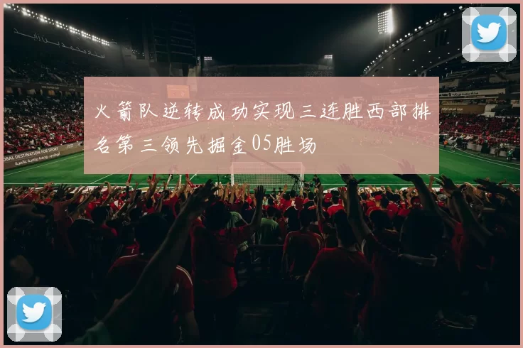 火箭队逆转成功实现三连胜西部排名第三领先掘金05胜场