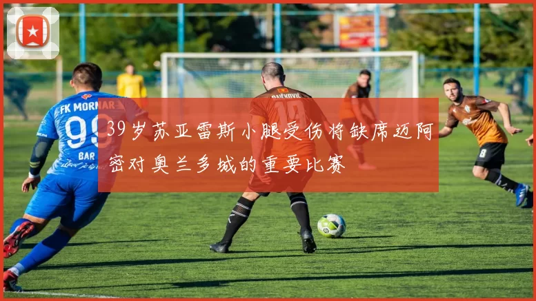 39岁苏亚雷斯小腿受伤将缺席迈阿密对奥兰多城的重要比赛