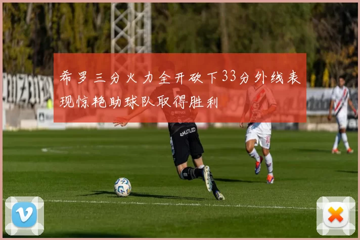希罗三分火力全开砍下33分外线表现惊艳助球队取得胜利